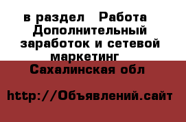  в раздел : Работа » Дополнительный заработок и сетевой маркетинг . Сахалинская обл.